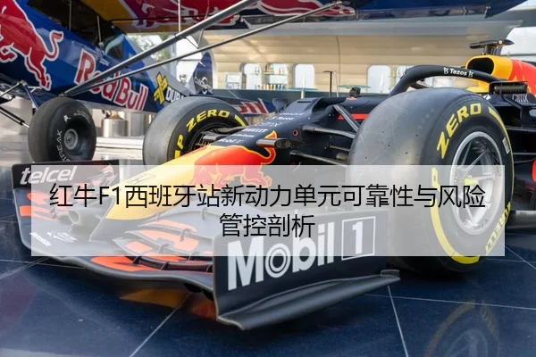 红牛F1西班牙站新动力单元可靠性与风险管控剖析